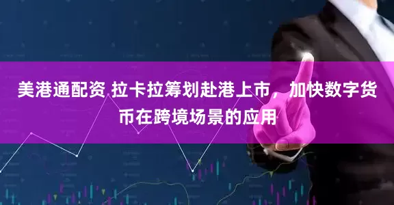 美港通配资 拉卡拉筹划赴港上市，加快数字货币在跨境场景的应用