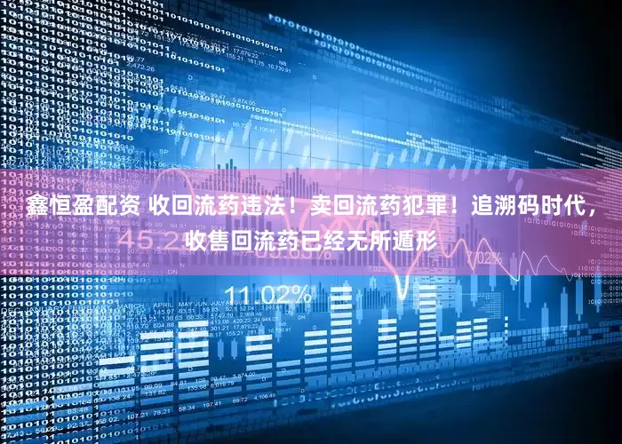 鑫恒盈配资 收回流药违法！卖回流药犯罪！追溯码时代，收售回流药已经无所遁形