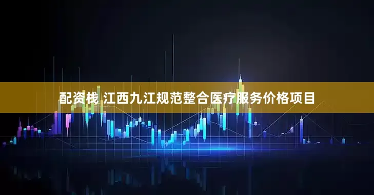 配资栈 江西九江规范整合医疗服务价格项目