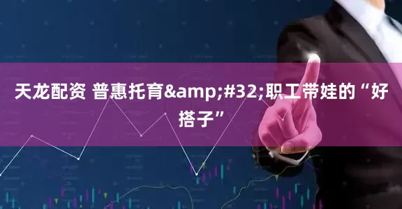 天龙配资 普惠托育&#32;职工带娃的“好搭子”