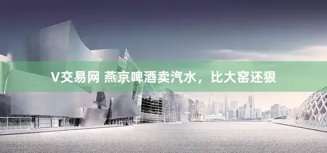 V交易网 燕京啤酒卖汽水，比大窑还狠