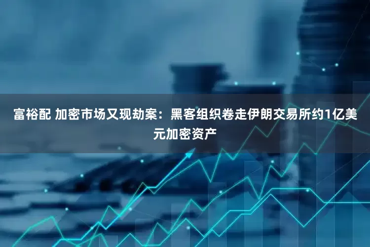 富裕配 加密市场又现劫案：黑客组织卷走伊朗交易所约1亿美元加密资产