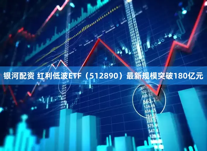 银河配资 红利低波ETF（512890）最新规模突破180亿元