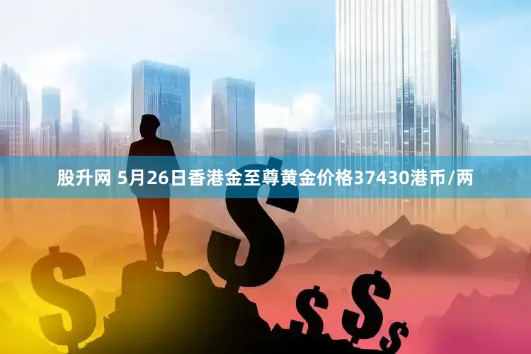 股升网 5月26日香港金至尊黄金价格37430港币/两