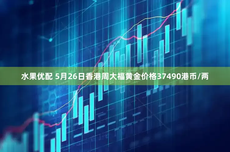 水果优配 5月26日香港周大福黄金价格37490港币/两