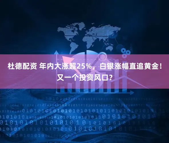 杜德配资 年内大涨超25%，白银涨幅直追黄金！又一个投资风口？