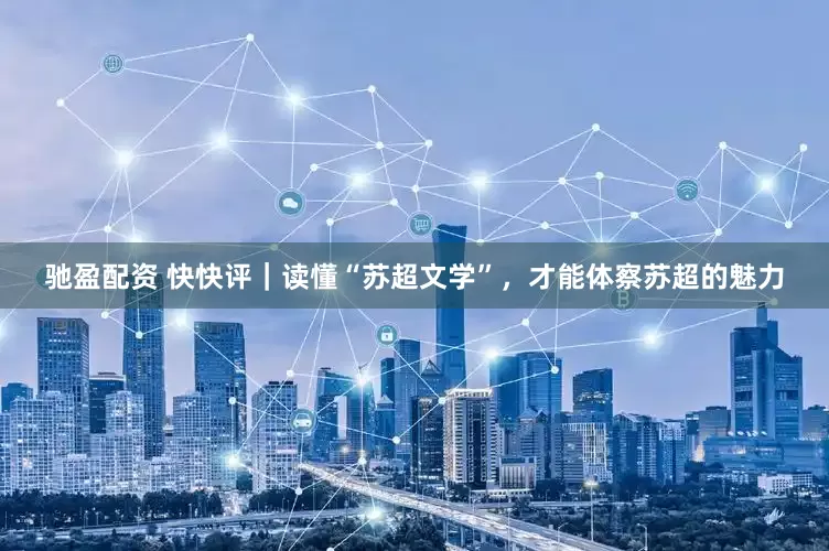 驰盈配资 快快评｜读懂“苏超文学”，才能体察苏超的魅力