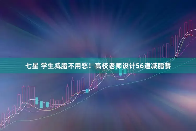 七星 学生减脂不用愁！高校老师设计56道减脂餐