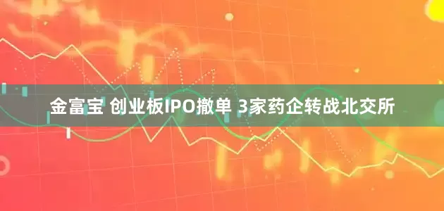 金富宝 创业板IPO撤单 3家药企转战北交所