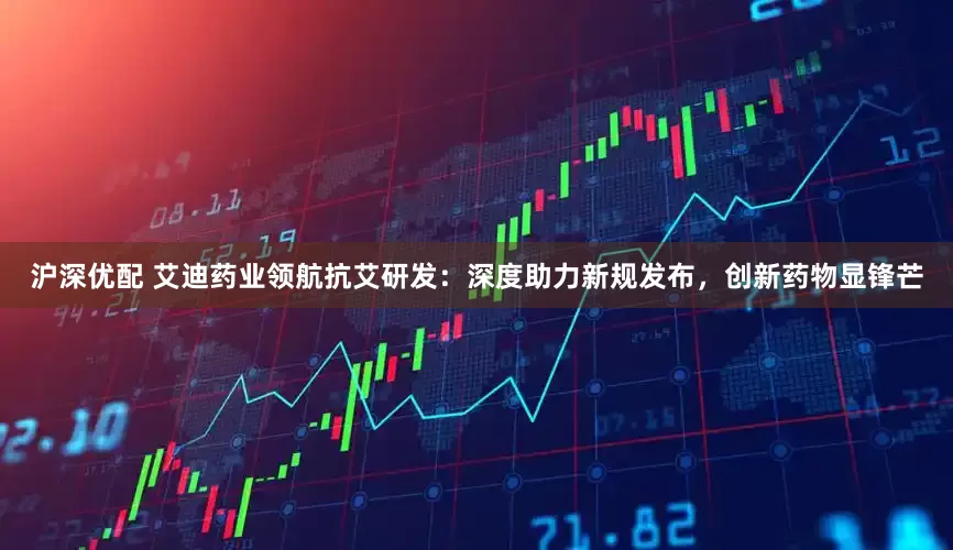 沪深优配 艾迪药业领航抗艾研发：深度助力新规发布，创新药物显锋芒