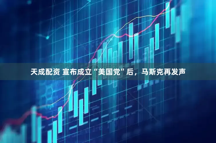 天成配资 宣布成立“美国党”后，马斯克再发声