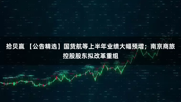 拾贝赢 【公告精选】国货航等上半年业绩大幅预增；南京商旅控股股东拟改革重组