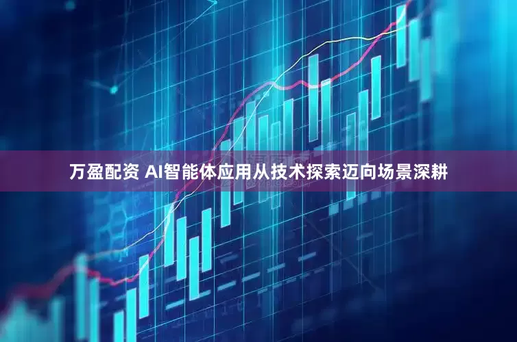 万盈配资 AI智能体应用从技术探索迈向场景深耕
