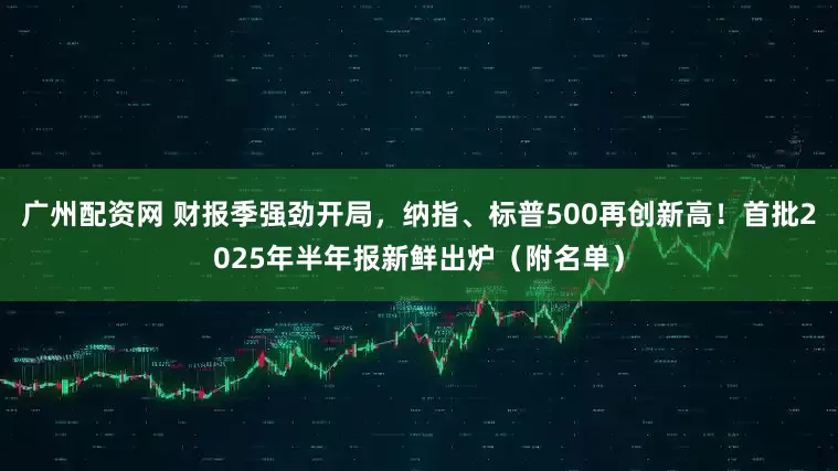 广州配资网 财报季强劲开局，纳指、标普500再创新高！首批2025年半年报新鲜出炉（附名单）