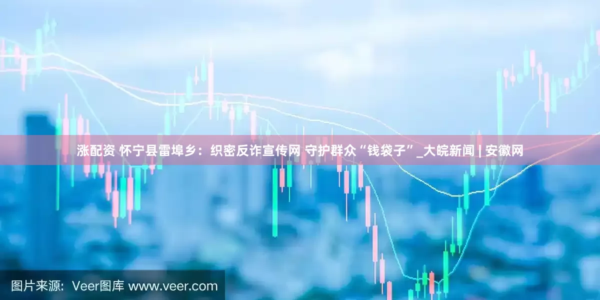 涨配资 怀宁县雷埠乡：织密反诈宣传网 守护群众“钱袋子”_大皖新闻 | 安徽网