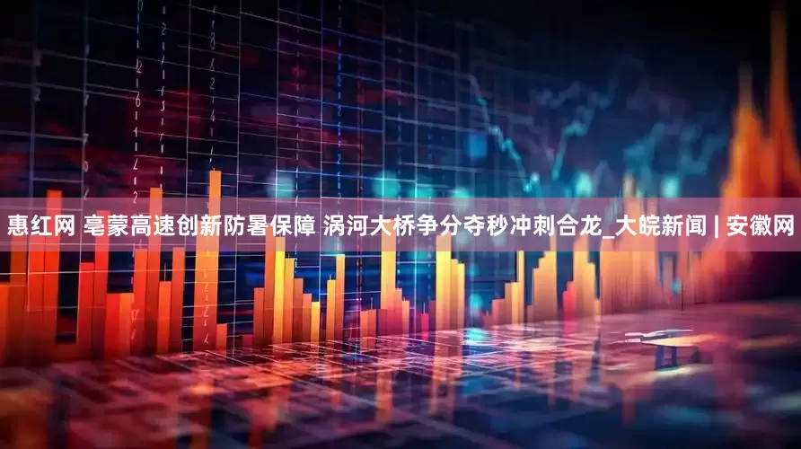 惠红网 亳蒙高速创新防暑保障 涡河大桥争分夺秒冲刺合龙_大皖新闻 | 安徽网