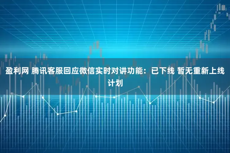 盈利网 腾讯客服回应微信实时对讲功能：已下线 暂无重新上线计划