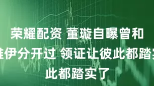 荣耀配资 董璇自曝曾和张维伊分开过 领证让彼此都踏实了