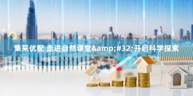 集采优配 走进自然课堂&#32;开启科学探索
