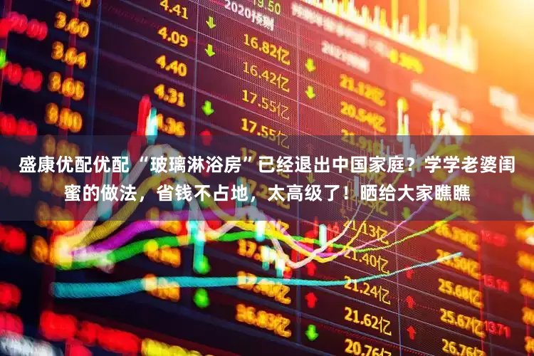 盛康优配优配 “玻璃淋浴房”已经退出中国家庭？学学老婆闺蜜的做法，省钱不占地，太高级了！晒给大家瞧瞧