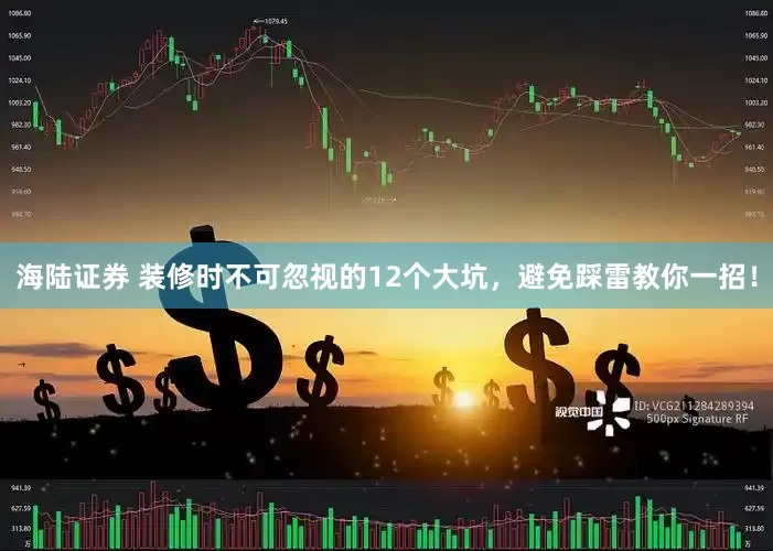 海陆证券 装修时不可忽视的12个大坑，避免踩雷教你一招！