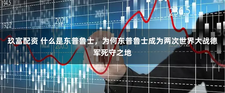 玖富配资 什么是东普鲁士，为何东普鲁士成为两次世界大战德军死守之地