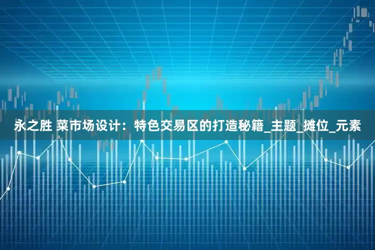 永之胜 菜市场设计：特色交易区的打造秘籍_主题_摊位_元素