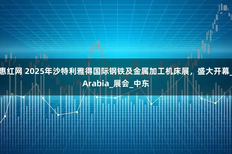 惠红网 2025年沙特利雅得国际钢铁及金属加工机床展，盛大开幕_Arabia_展会_中东