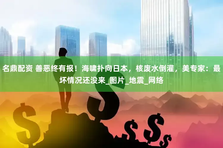 名鼎配资 善恶终有报！海啸扑向日本，核废水倒灌，美专家：最坏情况还没来_图片_地震_网络