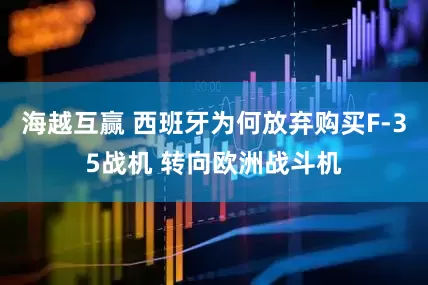 海越互赢 西班牙为何放弃购买F-35战机 转向欧洲战斗机