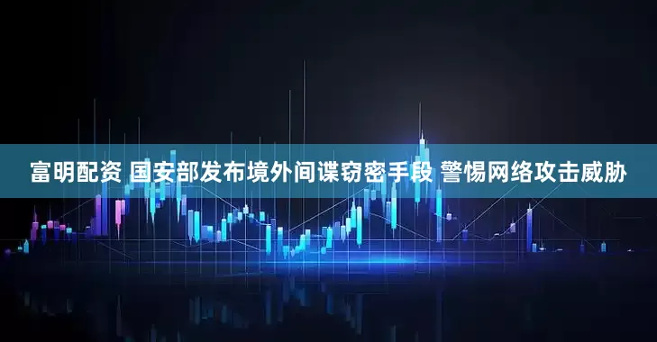富明配资 国安部发布境外间谍窃密手段 警惕网络攻击威胁