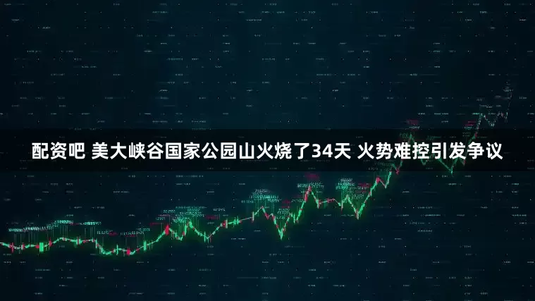配资吧 美大峡谷国家公园山火烧了34天 火势难控引发争议