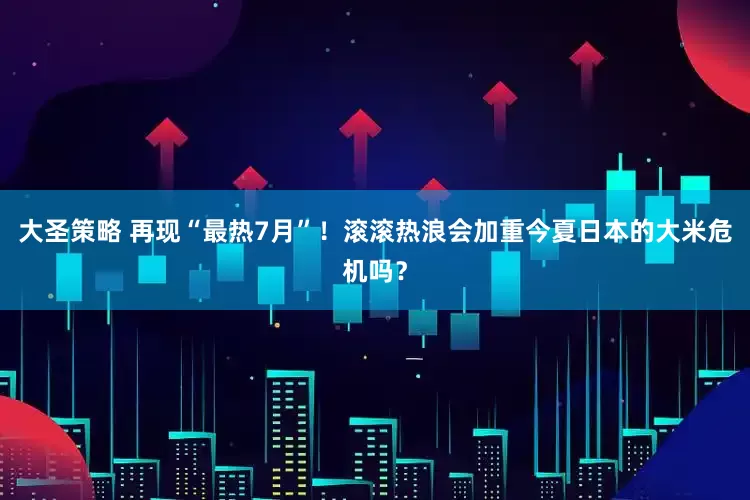 大圣策略 再现“最热7月”！滚滚热浪会加重今夏日本的大米危机吗？