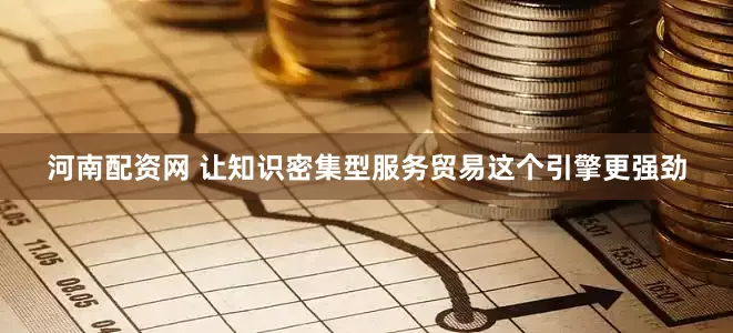 河南配资网 让知识密集型服务贸易这个引擎更强劲