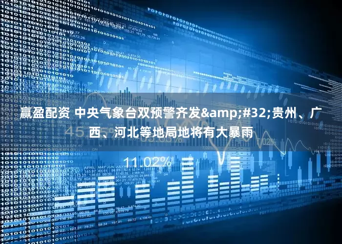 赢盈配资 中央气象台双预警齐发&#32;贵州、广西、河北等地局地将有大暴雨