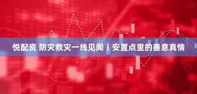 悦配资 防灾救灾一线见闻丨安置点里的善意真情