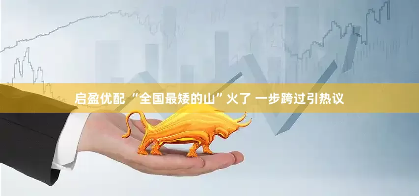 启盈优配 “全国最矮的山”火了 一步跨过引热议