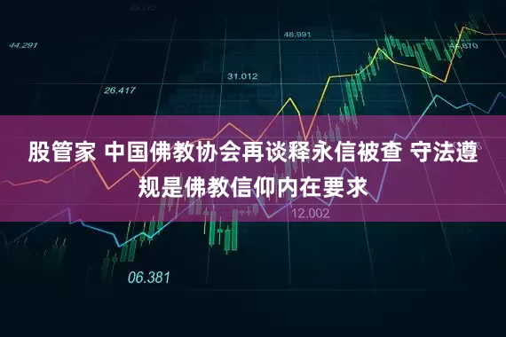 股管家 中国佛教协会再谈释永信被查 守法遵规是佛教信仰内在要求
