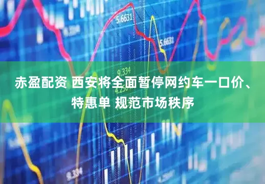 赤盈配资 西安将全面暂停网约车一口价、特惠单 规范市场秩序