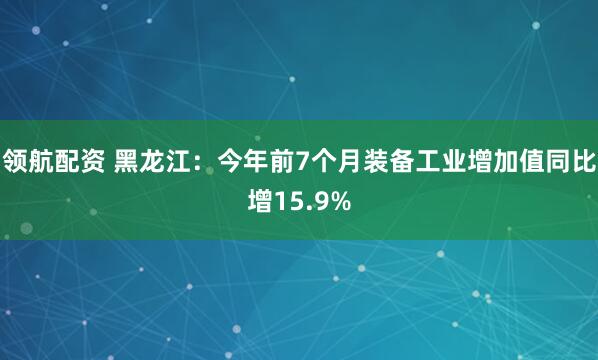 领航配资 黑龙江：今年前7个月装备工业增加值同比增15.9%