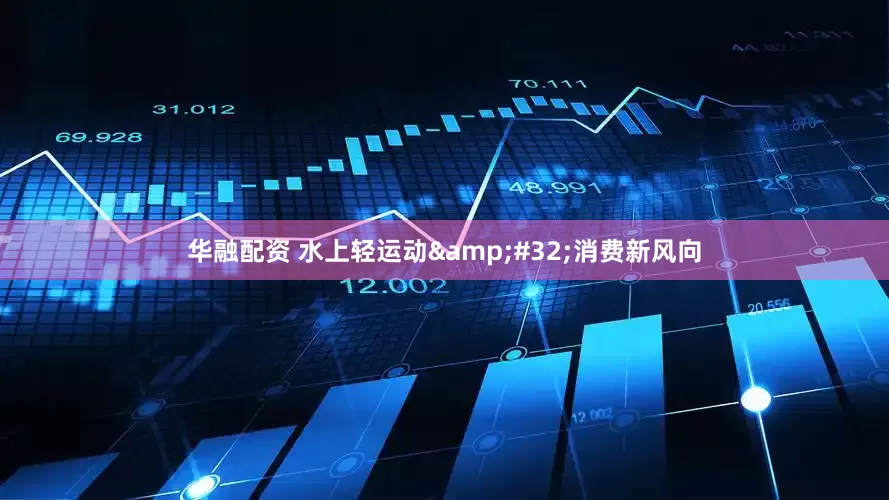 华融配资 水上轻运动&#32;消费新风向