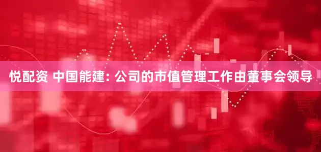 悦配资 中国能建: 公司的市值管理工作由董事会领导