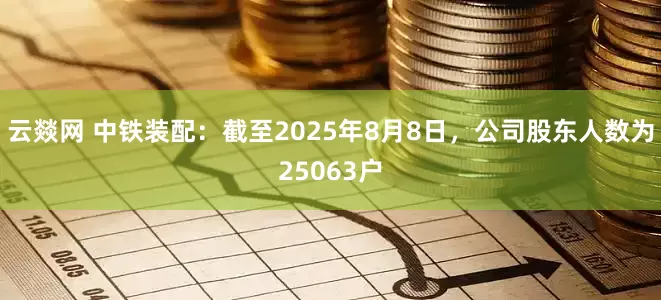 云燚网 中铁装配：截至2025年8月8日，公司股东人数为25063户