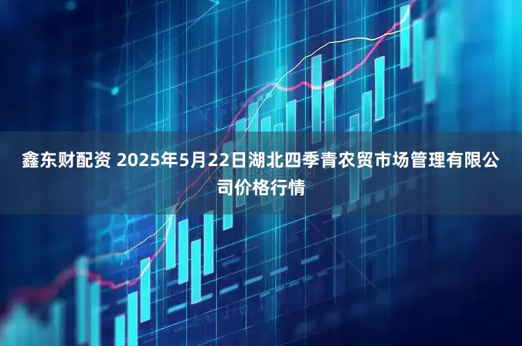 鑫东财配资 2025年5月22日湖北四季青农贸市场管理有限公司价格行情