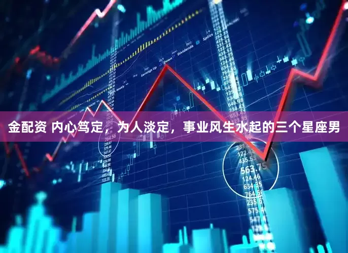 金配资 内心笃定，为人淡定，事业风生水起的三个星座男