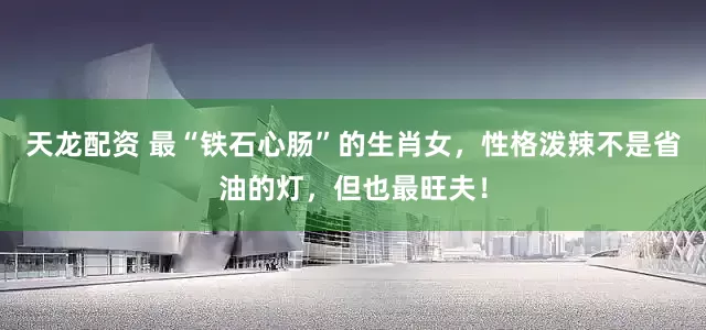 天龙配资 最“铁石心肠”的生肖女，性格泼辣不是省油的灯，但也最旺夫！