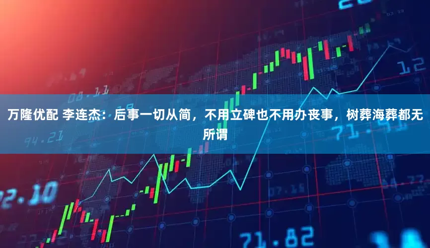 万隆优配 李连杰：后事一切从简，不用立碑也不用办丧事，树葬海葬都无所谓