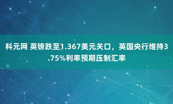 科元网 英镑跌至1.367美元关口，英国央行维持3.75%利率预期压制汇率