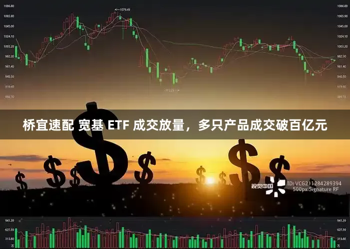 桥宜速配 宽基 ETF 成交放量，多只产品成交破百亿元