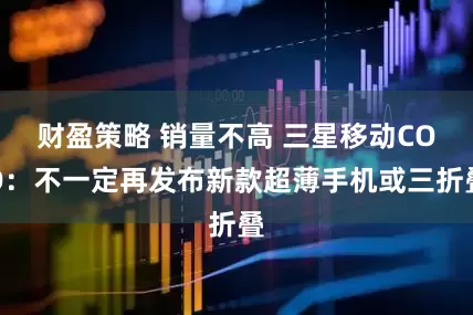 财盈策略 销量不高 三星移动COO:不一定再发布新款超薄手机或三折叠